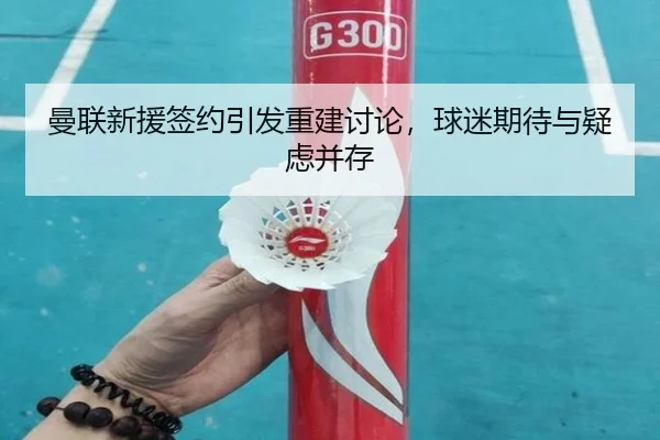 曼联新援签约引发重建讨论，球迷期待与疑虑并存